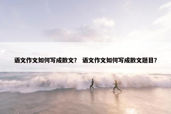 语文作文如何写成散文？ 语文作文如何写成散文题目？