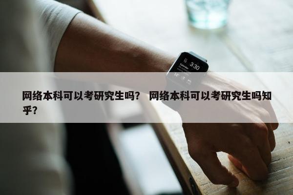 网络本科可以考研究生吗？ 网络本科可以考研究生吗知乎？