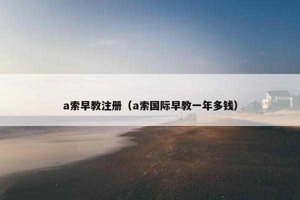 a索早教注册（a索国际早教一年多钱）