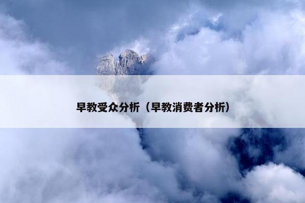 早教受众分析（早教消费者分析）