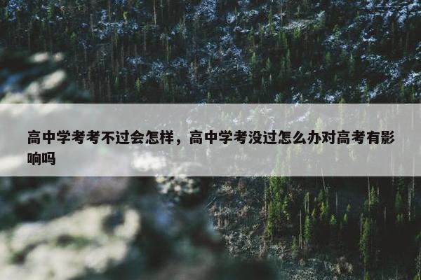 高中学考考不过会怎样，高中学考没过怎么办对高考有影响吗