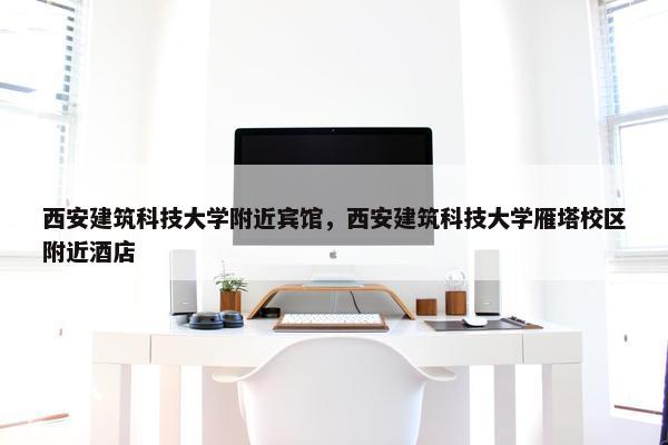 西安建筑科技大学附近宾馆，西安建筑科技大学雁塔校区附近酒店