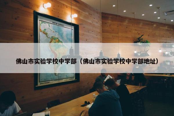 佛山市实验学校中学部（佛山市实验学校中学部地址）