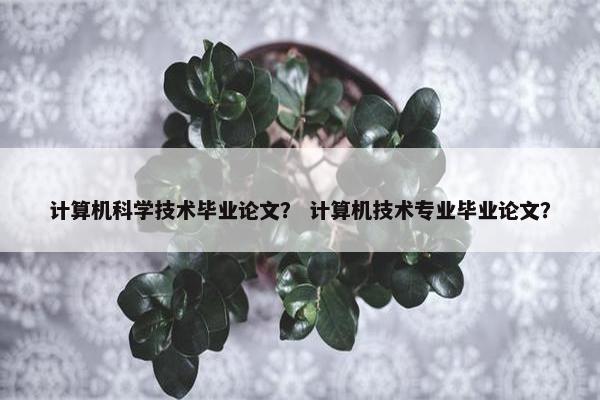 计算机科学技术毕业论文？ 计算机技术专业毕业论文？
