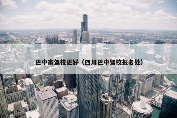 巴中家驾校更好（四川巴中驾校报名处）