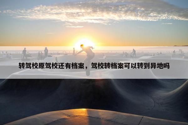 转驾校原驾校还有档案，驾校转档案可以转到异地吗