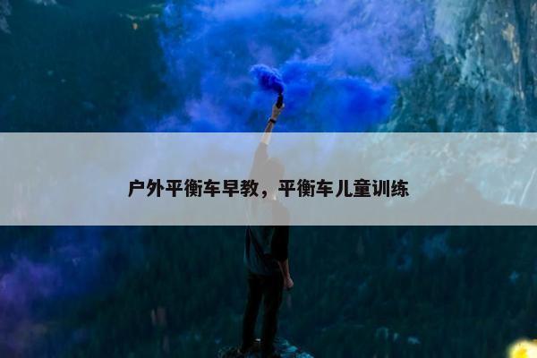 户外平衡车早教，平衡车儿童训练