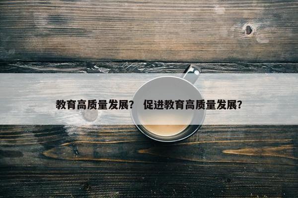 教育高质量发展？ 促进教育高质量发展？
