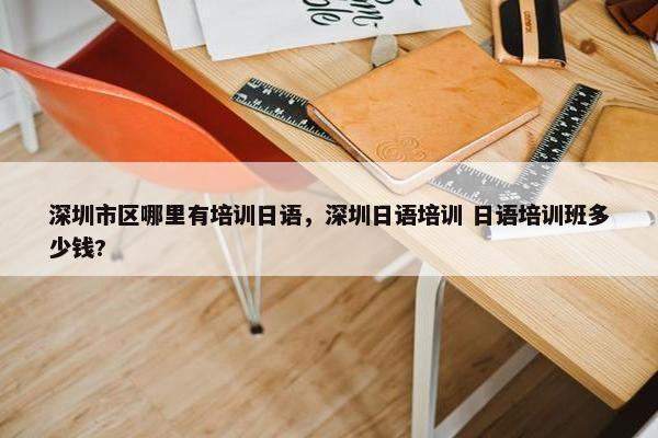 深圳市区哪里有培训日语，深圳日语培训 日语培训班多少钱?