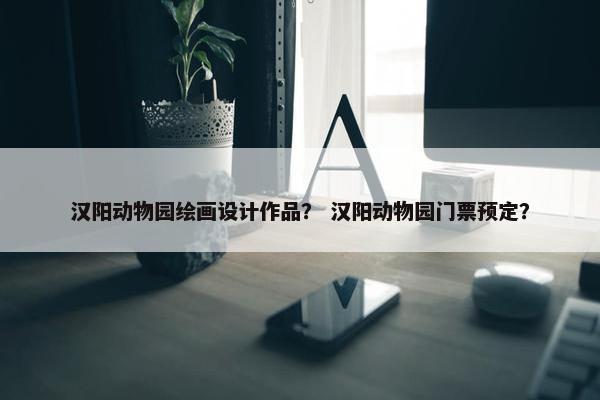 汉阳动物园绘画设计作品？ 汉阳动物园门票预定？