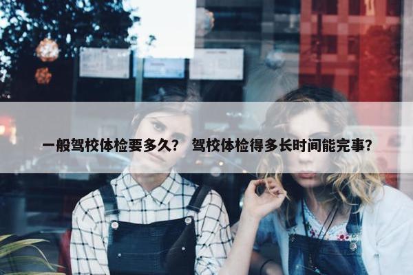 一般驾校体检要多久？ 驾校体检得多长时间能完事？