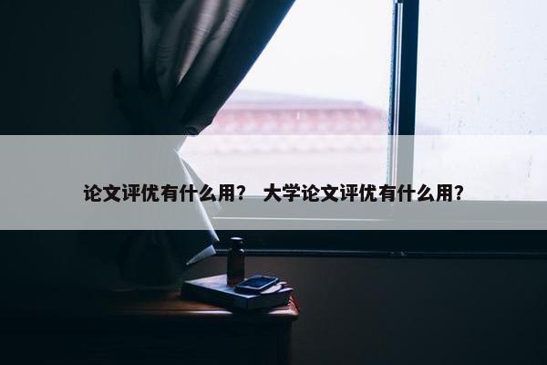 论文评优有什么用？ 大学论文评优有什么用？
