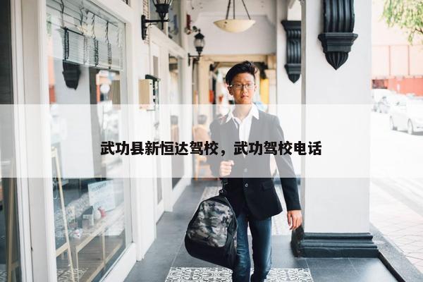 武功县新恒达驾校，武功驾校电话