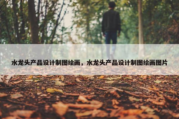 水龙头产品设计制图绘画，水龙头产品设计制图绘画图片