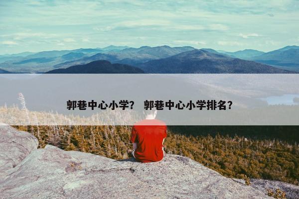 郭巷中心小学？ 郭巷中心小学排名？
