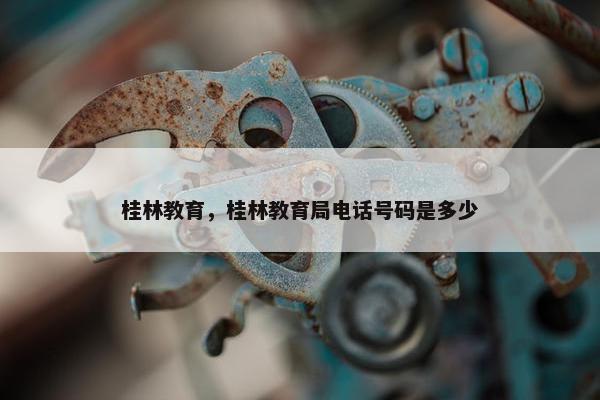 桂林教育，桂林教育局电话号码是多少
