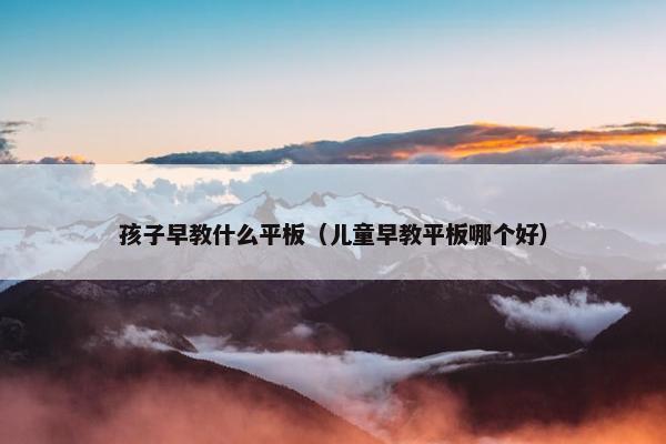 孩子早教什么平板（儿童早教平板哪个好）