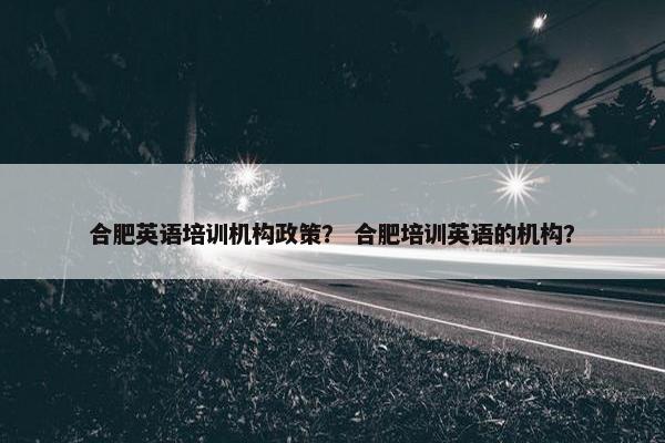 合肥英语培训机构政策？ 合肥培训英语的机构？