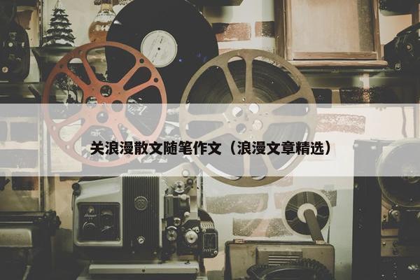 关浪漫散文随笔作文（浪漫文章精选）