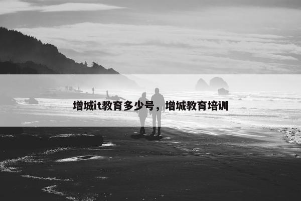 增城it教育多少号，增城教育培训