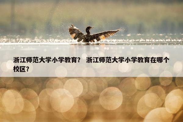浙江师范大学小学教育？ 浙江师范大学小学教育在哪个校区？