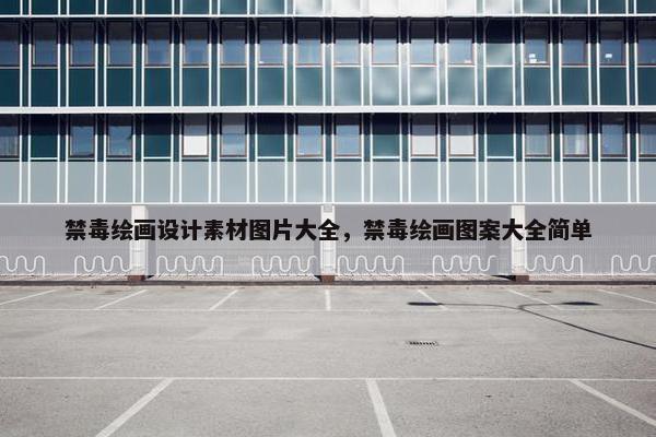 禁毒绘画设计素材图片大全，禁毒绘画图案大全简单
