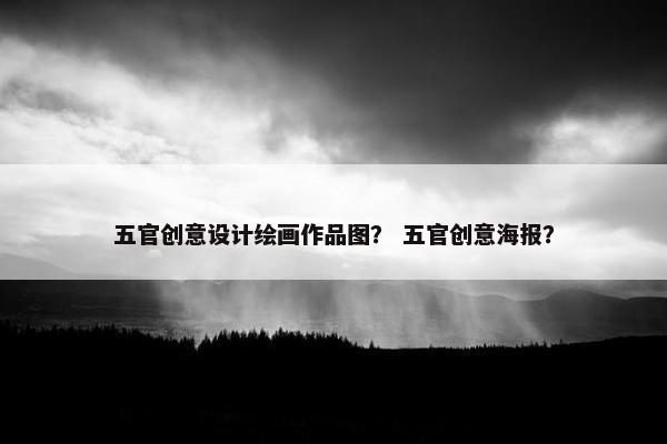 五官创意设计绘画作品图？ 五官创意海报？