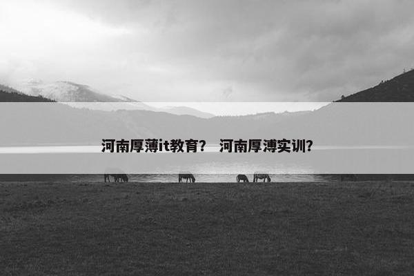 河南厚薄it教育？ 河南厚溥实训？