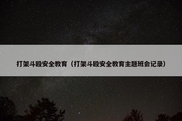 打架斗殴安全教育（打架斗殴安全教育主题班会记录）