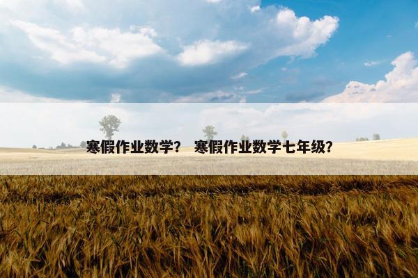 寒假作业数学？ 寒假作业数学七年级？