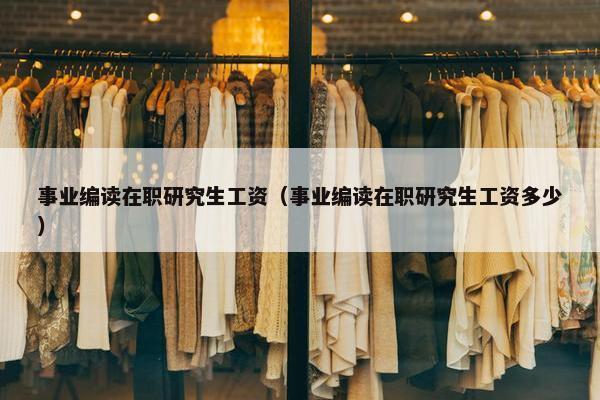 事业编读在职研究生工资（事业编读在职研究生工资多少）