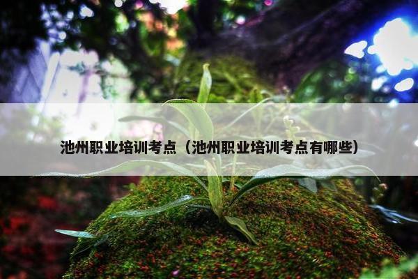 池州职业培训考点（池州职业培训考点有哪些）
