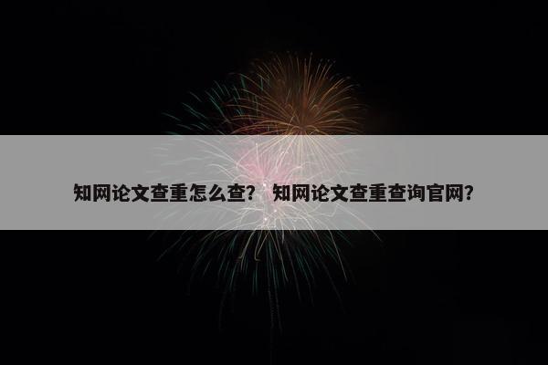 知网论文查重怎么查？ 知网论文查重查询官网？