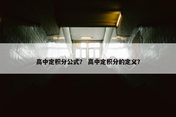 高中定积分公式？ 高中定积分的定义？