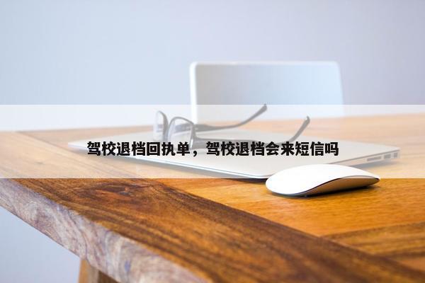 驾校退档回执单，驾校退档会来短信吗