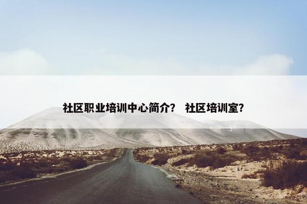社区职业培训中心简介？ 社区培训室？