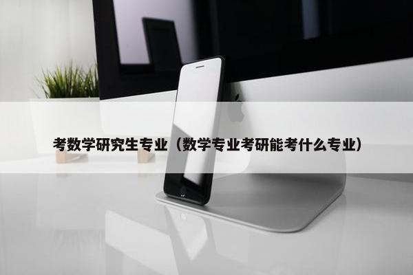 考数学研究生专业（数学专业考研能考什么专业）