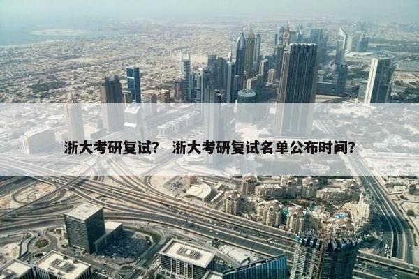 浙大考研复试？ 浙大考研复试名单公布时间？