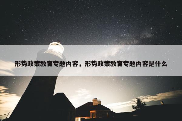 形势政策教育专题内容，形势政策教育专题内容是什么
