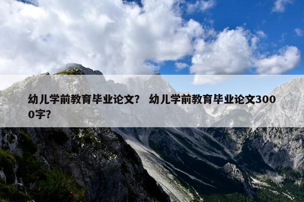 幼儿学前教育毕业论文？ 幼儿学前教育毕业论文3000字？