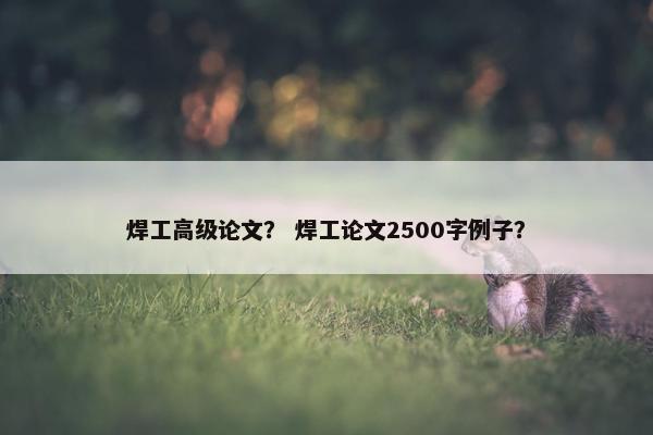 焊工高级论文？ 焊工论文2500字例子？
