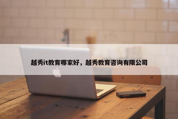 越秀it教育哪家好，越秀教育咨询有限公司
