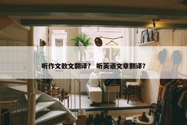 听作文散文翻译？ 听英语文章翻译？