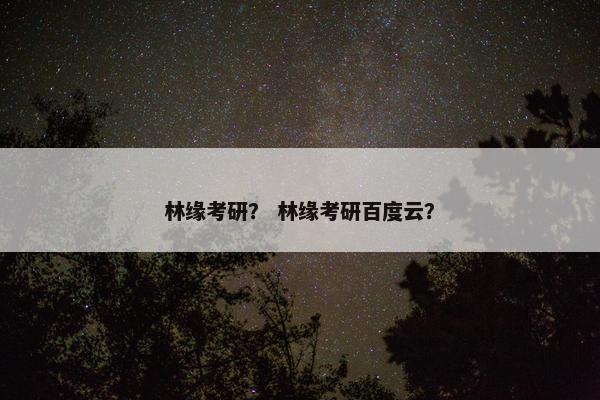 林缘考研？ 林缘考研百度云？