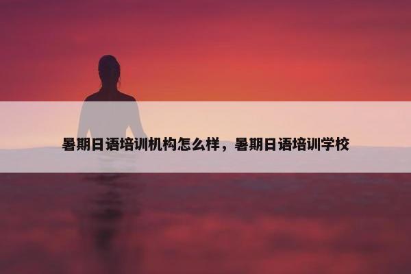 暑期日语培训机构怎么样，暑期日语培训学校