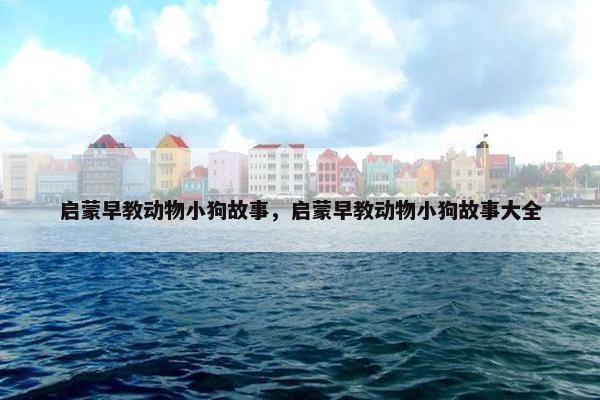 启蒙早教动物小狗故事，启蒙早教动物小狗故事大全