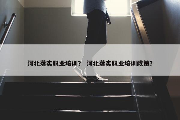 河北落实职业培训？ 河北落实职业培训政策？