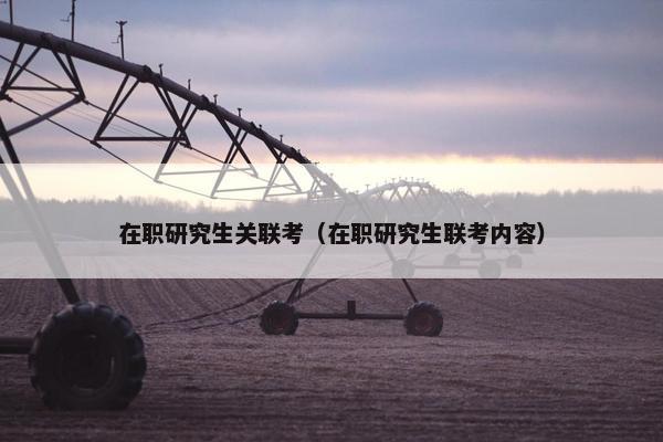 在职研究生关联考（在职研究生联考内容）