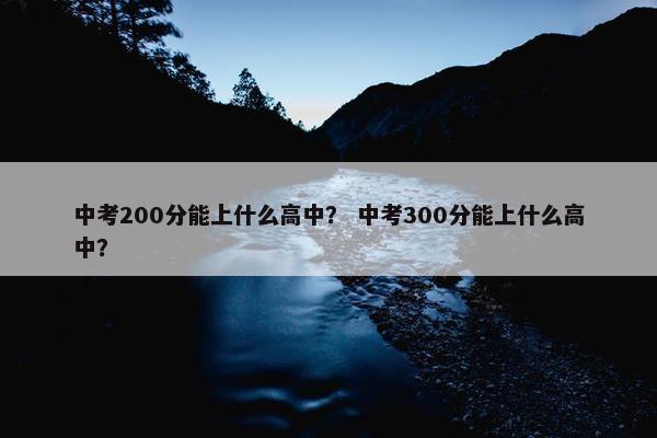 中考200分能上什么高中？ 中考300分能上什么高中？