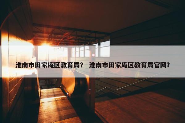 淮南市田家庵区教育局？ 淮南市田家庵区教育局官网？